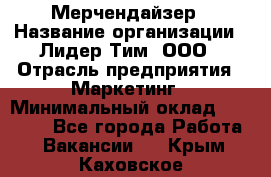 Мерчендайзер › Название организации ­ Лидер Тим, ООО › Отрасль предприятия ­ Маркетинг › Минимальный оклад ­ 22 000 - Все города Работа » Вакансии   . Крым,Каховское